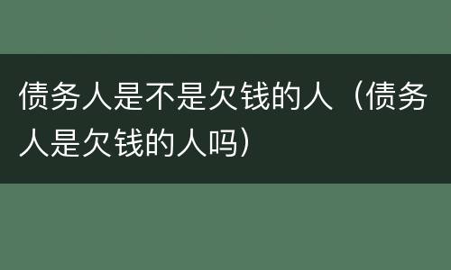债务人是不是欠钱的人（债务人是欠钱的人吗）