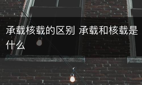 承载核载的区别 承载和核载是什么