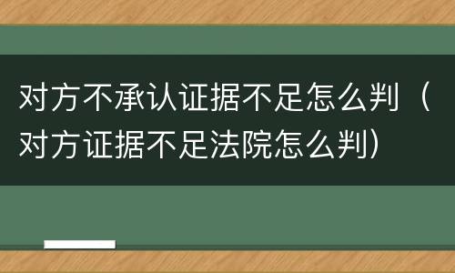 对方不承认证据不足怎么判（对方证据不足法院怎么判）