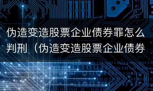伪造变造股票企业债券罪怎么判刑（伪造变造股票企业债券罪怎么判刑的）