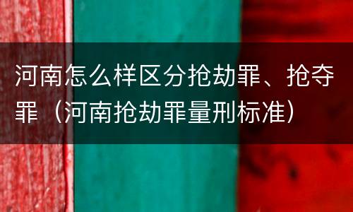 河南怎么样区分抢劫罪、抢夺罪（河南抢劫罪量刑标准）