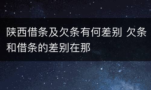陕西借条及欠条有何差别 欠条和借条的差别在那