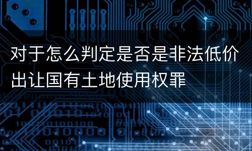 对于怎么判定是否是非法低价出让国有土地使用权罪