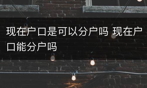 现在户口是可以分户吗 现在户口能分户吗