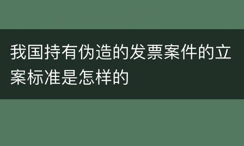 我国持有伪造的发票案件的立案标准是怎样的