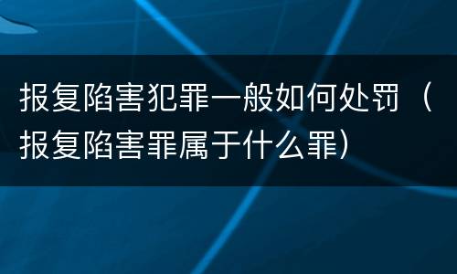 报复陷害犯罪一般如何处罚（报复陷害罪属于什么罪）