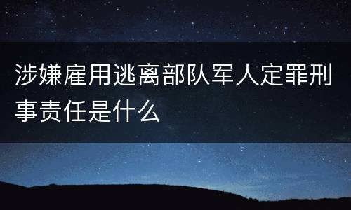 涉嫌雇用逃离部队军人定罪刑事责任是什么