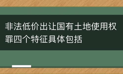 非法低价出让国有土地使用权罪四个特征具体包括