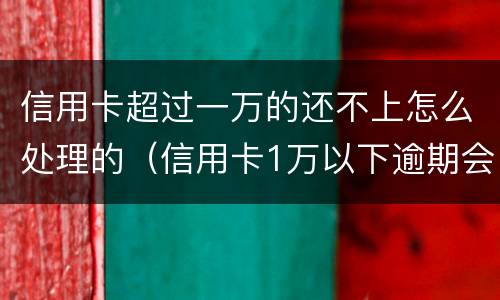 信用卡超过一万的还不上怎么处理的（信用卡1万以下逾期会怎么样）