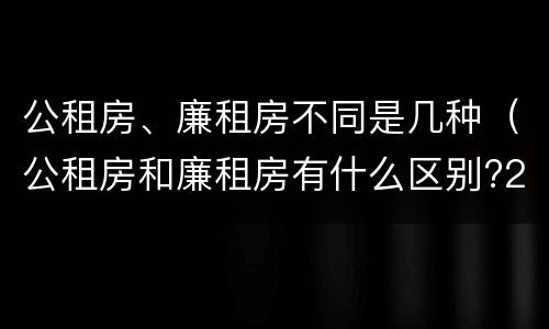 公租房、廉租房不同是几种（公租房和廉租房有什么区别?2019年的）