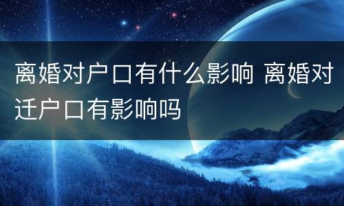 离婚对户口有什么影响 离婚对迁户口有影响吗