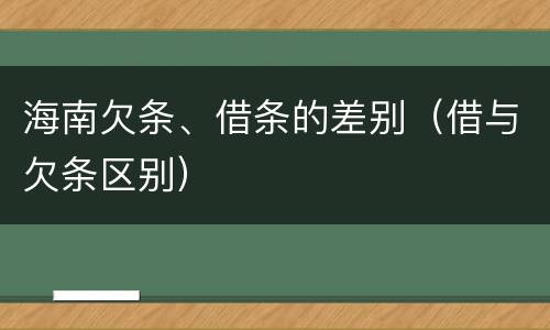 海南欠条、借条的差别（借与欠条区别）