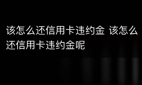 该怎么还信用卡违约金 该怎么还信用卡违约金呢