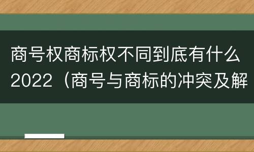 商号权商标权不同到底有什么2022（商号与商标的冲突及解决措施）