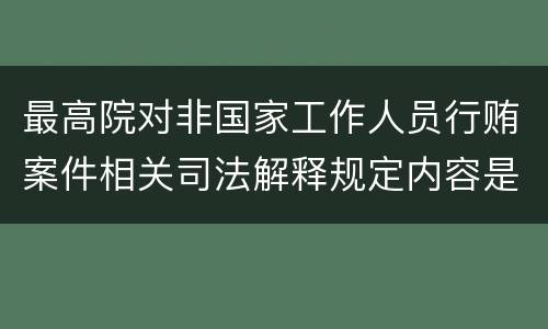 最高院对非国家工作人员行贿案件相关司法解释规定内容是什么