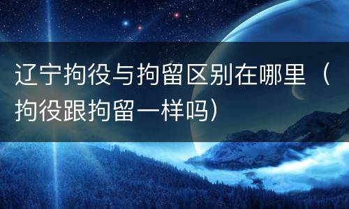 辽宁拘役与拘留区别在哪里（拘役跟拘留一样吗）
