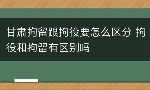甘肃拘留跟拘役要怎么区分 拘役和拘留有区别吗