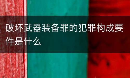 破坏武器装备罪的犯罪构成要件是什么