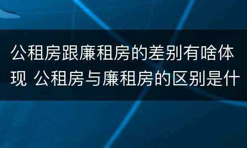 公租房跟廉租房的差别有啥体现 公租房与廉租房的区别是什么