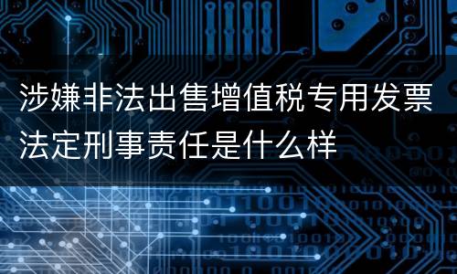 涉嫌非法出售增值税专用发票法定刑事责任是什么样