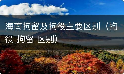 海南拘留及拘役主要区别（拘役 拘留 区别）