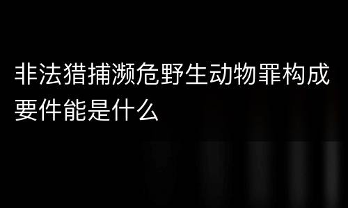 非法猎捕濒危野生动物罪构成要件能是什么