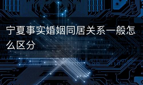 宁夏事实婚姻同居关系一般怎么区分