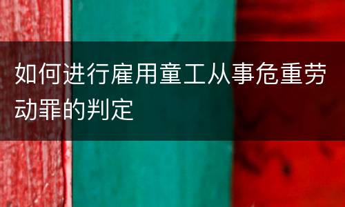 如何进行雇用童工从事危重劳动罪的判定