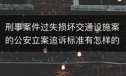 刑事案件过失损坏交通设施案的公安立案追诉标准有怎样的规定