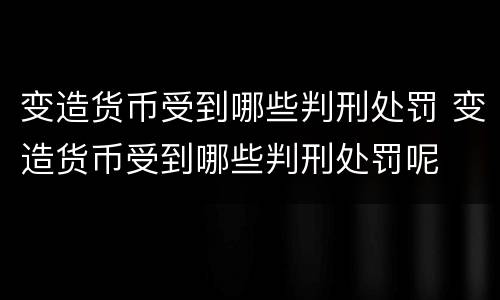 变造货币受到哪些判刑处罚 变造货币受到哪些判刑处罚呢