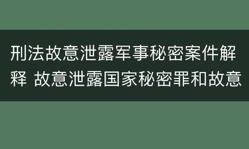 刑法故意泄露军事秘密案件解释 故意泄露国家秘密罪和故意泄露军事秘密罪