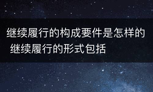继续履行的构成要件是怎样的 继续履行的形式包括