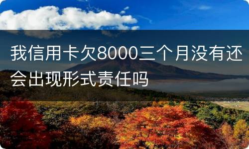 我信用卡欠8000三个月没有还会出现形式责任吗