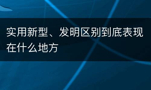 实用新型、发明区别到底表现在什么地方