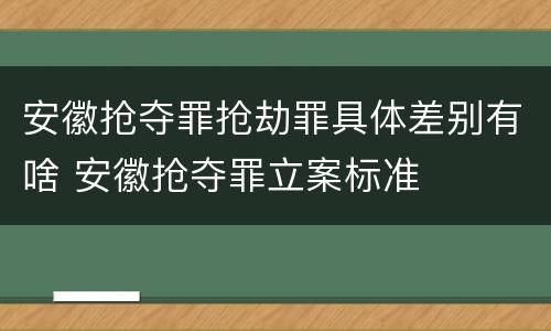 安徽抢夺罪抢劫罪具体差别有啥 安徽抢夺罪立案标准