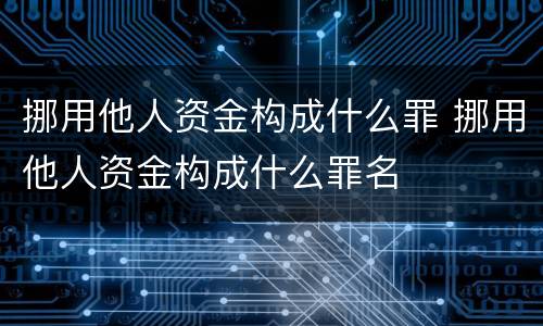 挪用他人资金构成什么罪 挪用他人资金构成什么罪名