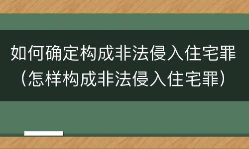 如何确定构成非法侵入住宅罪（怎样构成非法侵入住宅罪）