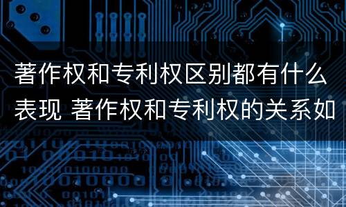 著作权和专利权区别都有什么表现 著作权和专利权的关系如何