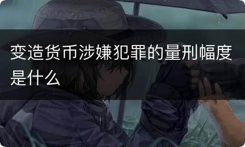 变造货币涉嫌犯罪的量刑幅度是什么