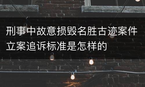 刑事中故意损毁名胜古迹案件立案追诉标准是怎样的