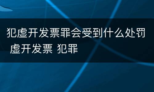 犯虚开发票罪会受到什么处罚 虚开发票 犯罪