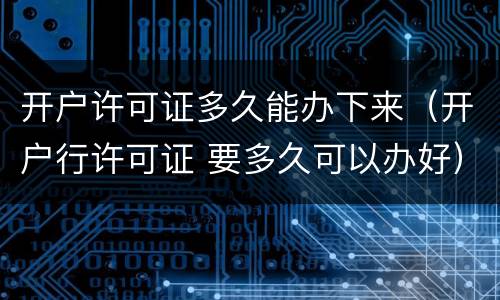 开户许可证多久能办下来（开户行许可证 要多久可以办好）