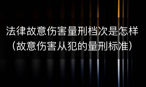 法律故意伤害量刑档次是怎样（故意伤害从犯的量刑标准）