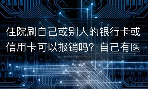 住院刷自己或别人的银行卡或信用卡可以报销吗？自己有医疗卡，别人没的