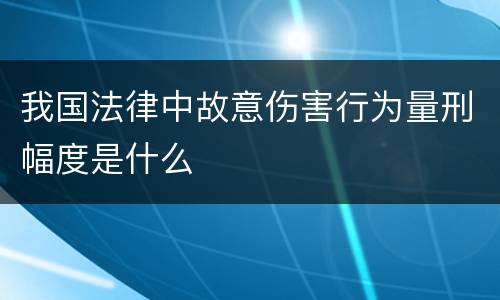 我国法律中故意伤害行为量刑幅度是什么