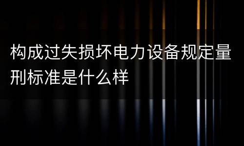 构成过失损坏电力设备规定量刑标准是什么样