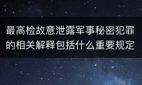 最高检故意泄露军事秘密犯罪的相关解释包括什么重要规定
