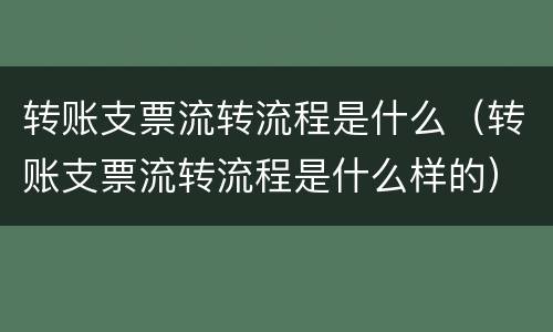 转账支票流转流程是什么（转账支票流转流程是什么样的）