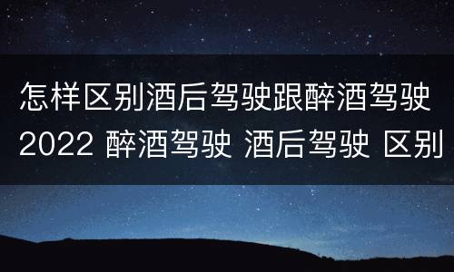 怎样区别酒后驾驶跟醉酒驾驶2022 醉酒驾驶 酒后驾驶 区别