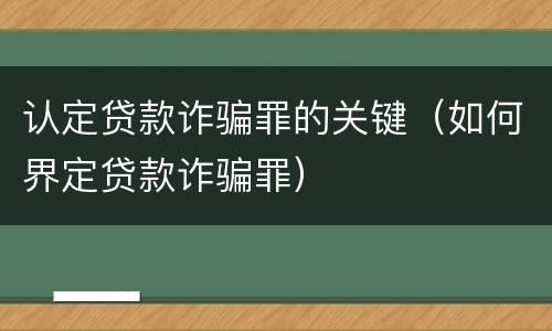 认定贷款诈骗罪的关键（如何界定贷款诈骗罪）